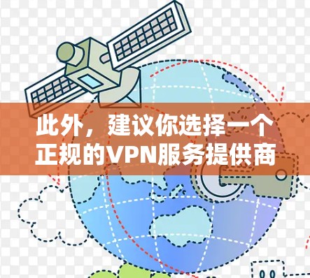 此外，建议你选择一个正规的VPN服务提供商，确保他们的资质和安全措施。同时，注意不要使用未经验证的VPN服务，以防遭受网络攻击或服务中断的风险