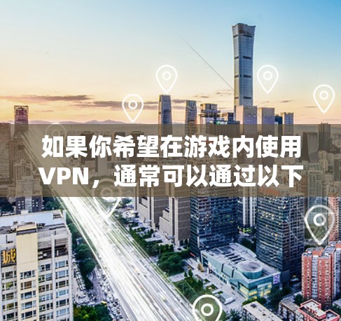如果你希望在游戏内使用VPN，通常可以通过以下方式实现