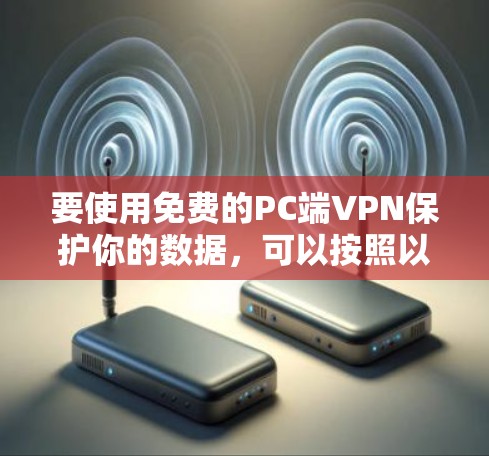 要使用免费的PC端VPN保护你的数据,可以按照以下步骤进行操作