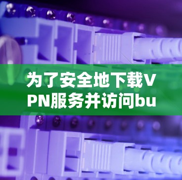 为了安全地下载VPN服务并访问buildwave大学,以下是一步步的建议