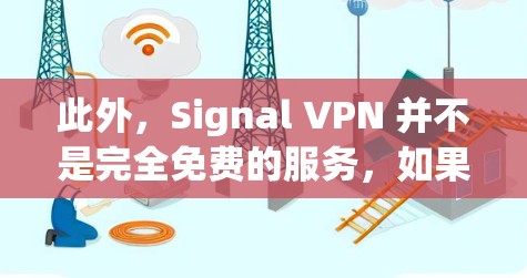 此外,Signal VPN 并不是完全免费的服务,如果您选择使用,建议您查看其官方网站或联系他们的销售团队获取最新信息。如果您有其他问题,欢迎继续提问!