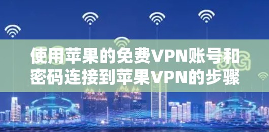使用苹果的免费VPN账号和密码连接到苹果VPN的步骤如下