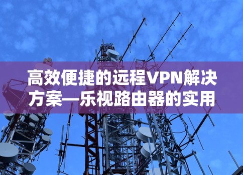 高效便捷的远程VPN解决方案—乐视路由器的实用指南