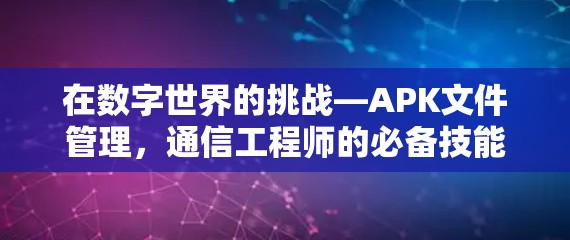 在数字世界的挑战—APK文件管理,通信工程师的必备技能