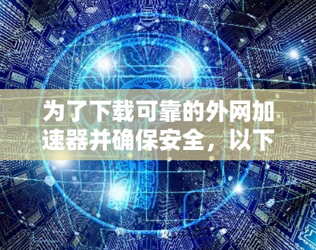 为了下载可靠的外网加速器并确保安全,以下是一个清晰的步骤指南