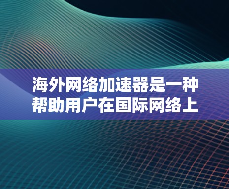 海外网络加速器是一种帮助用户在国际网络上下载速度快的工具。它们通常通过技术手段将网络资源(如文件、视频、音乐等)快速下载到本地服务器,从而提升下载速度。以下是一些常见的海外网络加速器及其特点