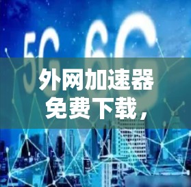 外网加速器免费下载,轻松解决网络延迟的高效解决方案