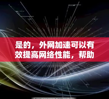 是的,外网加速可以有效提高网络性能,帮助您更好地使用外网。以下是一些步骤和建议,帮助您高效使用外网加速