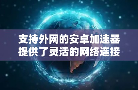支持外网的安卓加速器提供了灵活的网络连接方式,用户可以在手机上直接登录到外网,以提升网络速度和用户体验。以下是使用支持外网的安卓加速器的步骤和注意事项