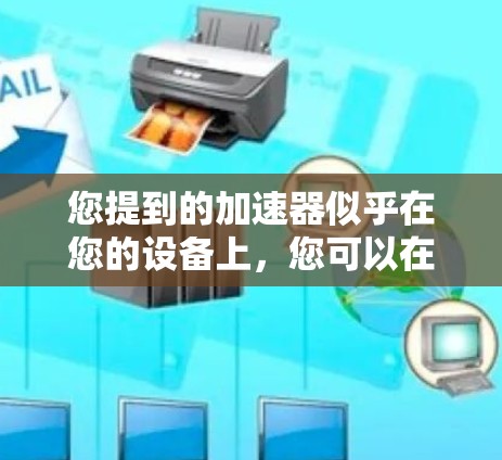 您提到的加速器似乎在您的设备上，您可以在上外网上下载并使用。为了帮助您更好地解决问题，请按照以下步骤操作