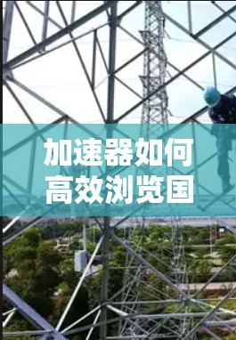加速器如何高效浏览国外网站?技术解析与优化建议