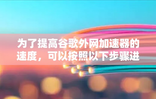 为了提高谷歌外网加速器的速度,可以按照以下步骤进行优化