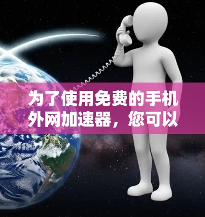 为了使用免费的手机外网加速器,您可以考虑以下步骤和工具