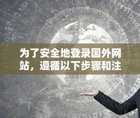 为了安全地登录国外网站,遵循以下步骤和注意事项
