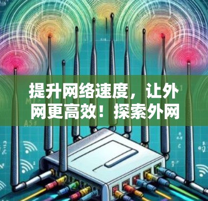 提升网络速度,让外网更高效!探索外网网络加速器的解决方案