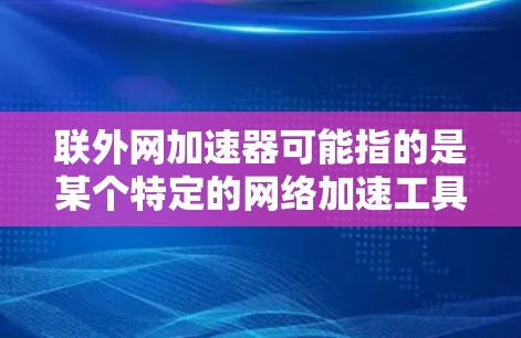 联外网加速器可能指的是某个特定的网络加速工具或服务，具体功能和使用方法可能因服务而异。以下是一些可能的解释和建议