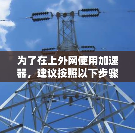 为了在上外网使用加速器，建议按照以下步骤操作