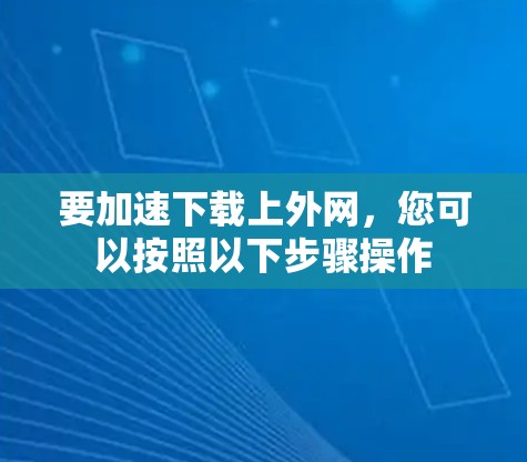 要加速下载上外网,您可以按照以下步骤操作