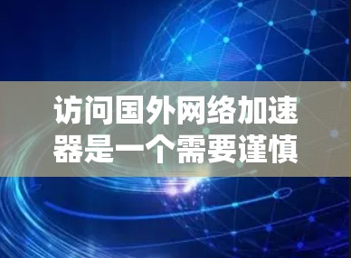 访问国外网络加速器是一个需要谨慎和系统性的过程，以下是一个有条理的步骤指南，帮助你顺利完成