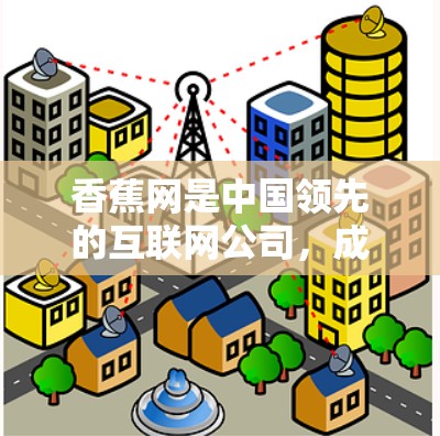 香蕉网是中国领先的互联网公司，成立于218年，专注于提供互联网产品和服务，包括智能网管、智能网关、智能网架等。香蕉网的加速器通常指的是他们提供的网络优化工具，帮助用户提升网络性能和用户体验