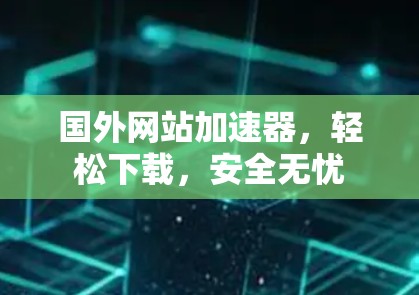 国外网站加速器，轻松下载，安全无忧