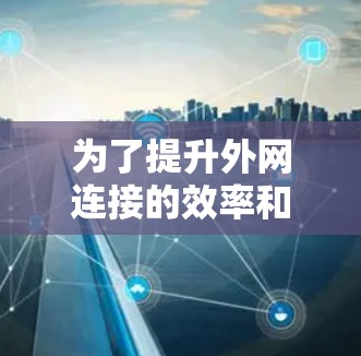 为了提升外网连接的效率和稳定性，选择合适的外网加速器是一个明智的决定。以下是对如何选择和使用外网加速器的详细指南