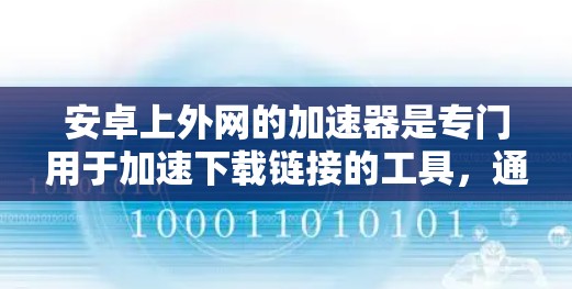 安卓上外网的加速器是专门用于加速下载链接的工具，通常用于下载高速网络资源或视频。以下是关于安卓上外网加速器的详细信息