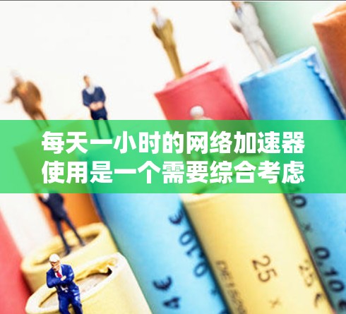 每天一小时的网络加速器使用是一个需要综合考虑的因素，以下是详细的步骤指南