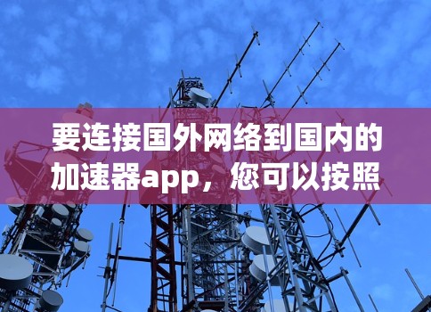 要连接国外网络到国内的加速器app,您可以按照以下步骤操作 要连接国外网络到国内的加速器app,您可以按照以下步骤操作