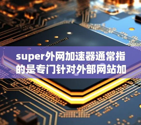 super外网加速器通常指的是专门针对外部网站加速的工具,旨在提升网站加载速度。如果你指的是一个专门用于外网加速的工具,而不是一般的网站加速工具,那么以下是一些可能的解决方案或推荐