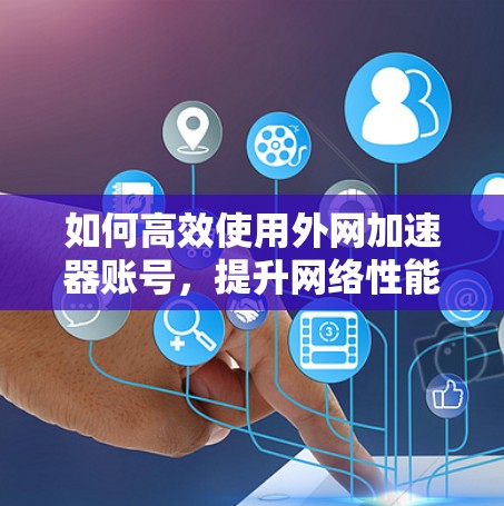 如何高效使用外网加速器账号，提升网络性能