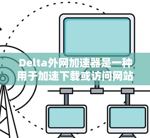 Delta外网加速器是一种用于加速下载或访问网站的技术,通常指一种网络加速工具或技术,以提升下载速度和响应时间。以下是关于该技术的详细分析