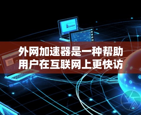 外网加速器是一种帮助用户在互联网上更快访问网页和下载资源的工具，其功能多样，适合不同的使用场景。以下是对外网加速器的逐步指南
