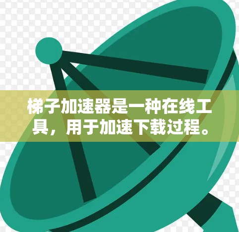 梯子加速器是一种在线工具,用于加速下载过程。它通过将下载路径分解为多个部分,逐步下载,从而减少下载延迟和压力。以下是详细的步骤说明