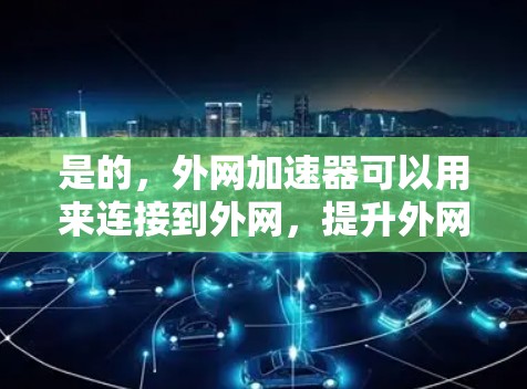 是的,外网加速器可以用来连接到外网,提升外网速度。以下是一个简单易懂的步骤指南,帮助您使用外网加速器连接到外网