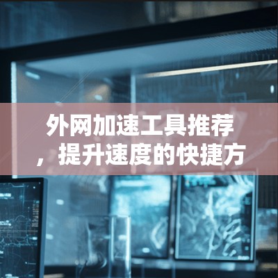 外网加速工具推荐,提升速度的快捷方式
