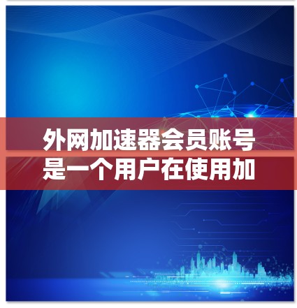 外网加速器会员账号是一个用户在使用加速器服务时必须拥有的账号信息，涉及多个方面包括注册、使用、费用、保护和管理等。以下是对外网加速器会员账号的详细分析