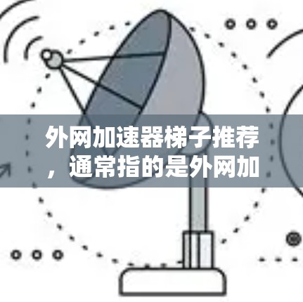 外网加速器梯子推荐，通常指的是外网加速器的配置工具，帮助你管理多个网站的加速。以下是一些推荐的免费版和付费版的外网加速器，供你参考