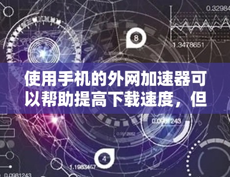 使用手机的外网加速器可以帮助提高下载速度,但需要注意以下几点