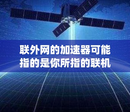联外网的加速器可能指的是你所指的联机网(Jio Mobile)的加速工具。以下是一些常用的加速工具,可以帮助你提升网络速度