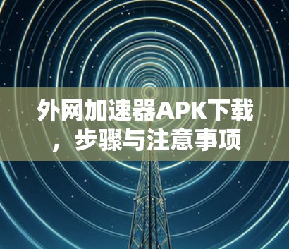 外网加速器APK下载，步骤与注意事项