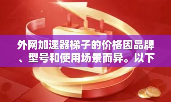 外网加速器梯子的价格因品牌、型号和使用场景而异。以下是一些常见的外网加速器梯子的价格范围和推荐