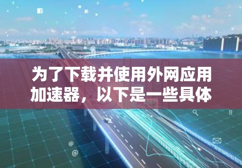 为了下载并使用外网应用加速器,以下是一些具体的步骤和建议