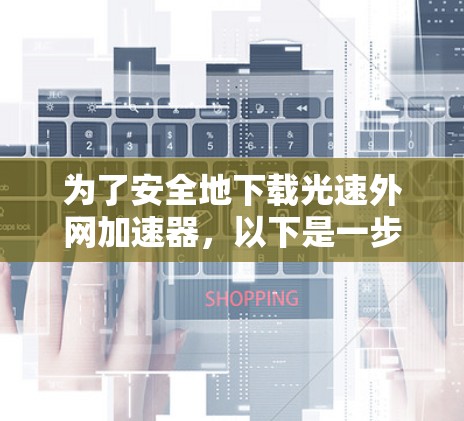 为了安全地下载光速外网加速器，以下是一步步的建议