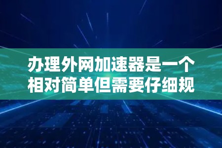 办理外网加速器是一个相对简单但需要仔细规划的步骤。以下是一个清晰的指南，帮助您顺利完成流程