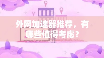 外网加速器推荐,有哪些值得考虑?