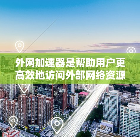 外网加速器是帮助用户更高效地访问外部网络资源的工具，其功能多样，能够提升网页加载速度和下载速度。以下是对外网加速器功能的详细总结