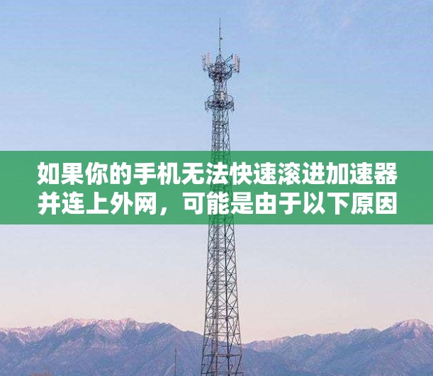 如果你的手机无法快速滚进加速器并连上外网，可能是由于以下原因引起的