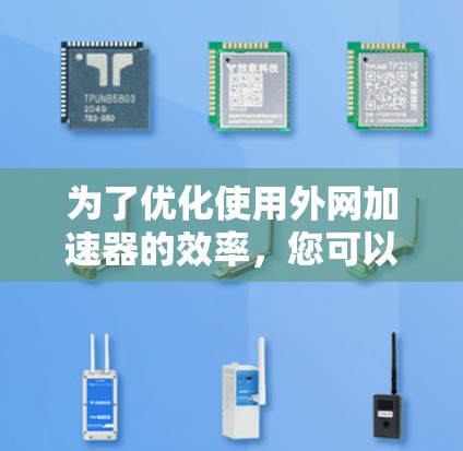 为了优化使用外网加速器的效率,您可以按照以下步骤操作