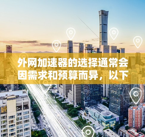 外网加速器的选择通常会因需求和预算而异,以下是外网加速器推荐的清单,涵盖多种模式和功能,适合不同需求的用户